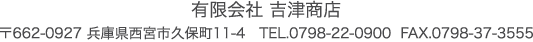 有限会社 吉津商店　〒662-0927 兵庫県西宮市久保町11-4 TEL.0798-22-0900 FAX.0798-37-3555